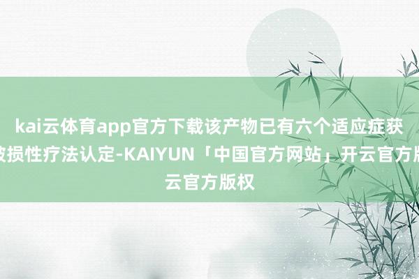 kai云体育app官方下载该产物已有六个适应症获取破损性疗法认定-KAIYUN「中国官方网站」开云官方版权