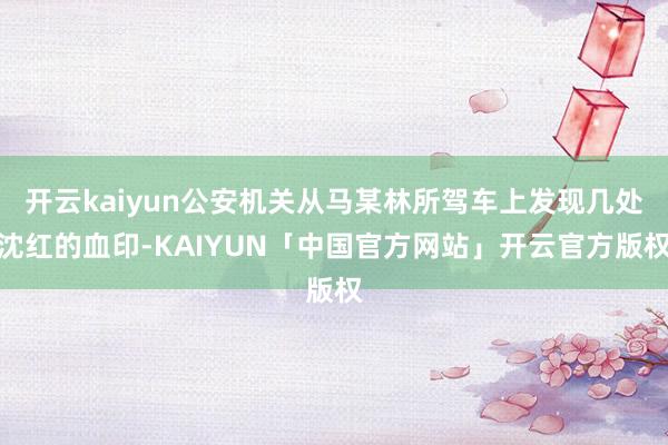 开云kaiyun公安机关从马某林所驾车上发现几处沈红的血印-KAIYUN「中国官方网站」开云官方版权