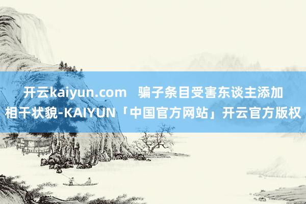 开云kaiyun.com   骗子条目受害东谈主添加相干状貌-KAIYUN「中国官方网站」开云官方版权