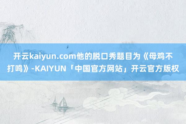 开云kaiyun.com　　他的脱口秀题目为《母鸡不打鸣》-KAIYUN「中国官方网站」开云官方版权