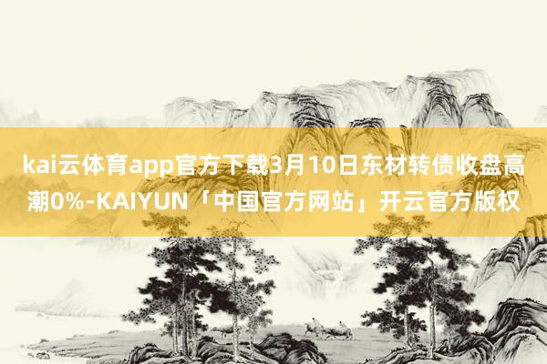 kai云体育app官方下载3月10日东材转债收盘高潮0%-KAIYUN「中国官方网站」开云官方版权