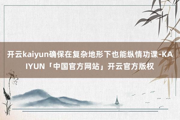 开云kaiyun确保在复杂地形下也能纵情功课-KAIYUN「中国官方网站」开云官方版权