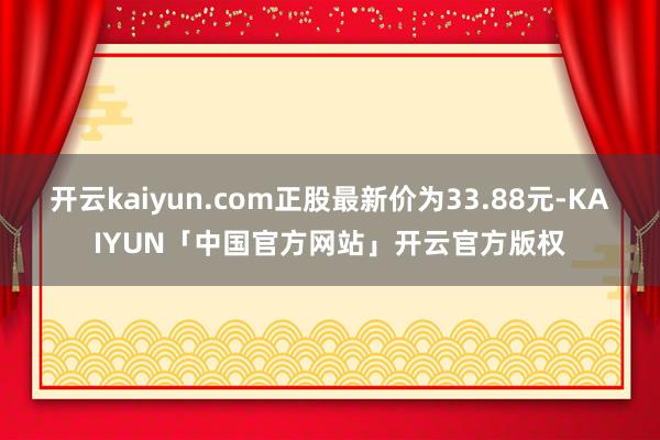 开云kaiyun.com正股最新价为33.88元-KAIYUN「中国官方网站」开云官方版权