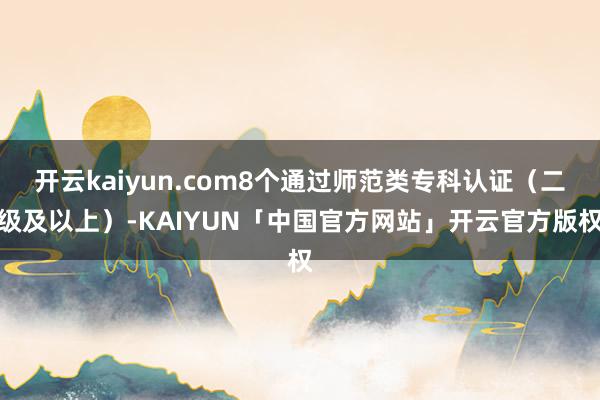 开云kaiyun.com8个通过师范类专科认证（二级及以上）-KAIYUN「中国官方网站」开云官方版权