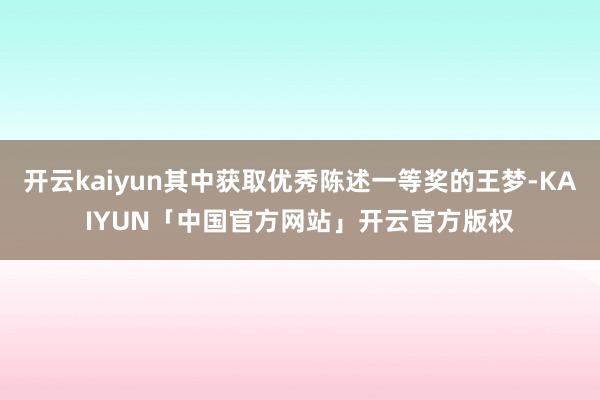 开云kaiyun其中获取优秀陈述一等奖的王梦-KAIYUN「中国官方网站」开云官方版权