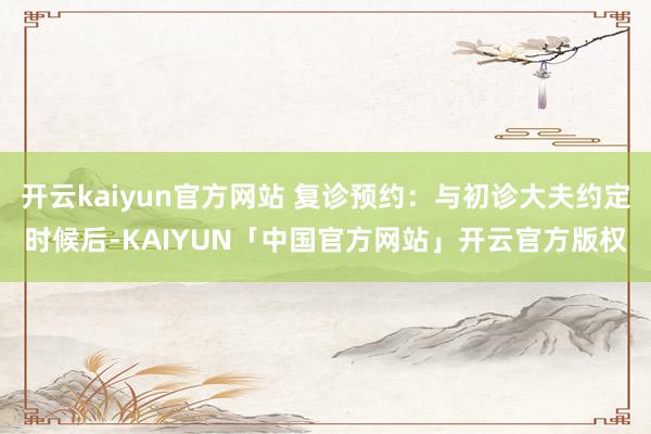 开云kaiyun官方网站 复诊预约：与初诊大夫约定时候后-KAIYUN「中国官方网站」开云官方版权